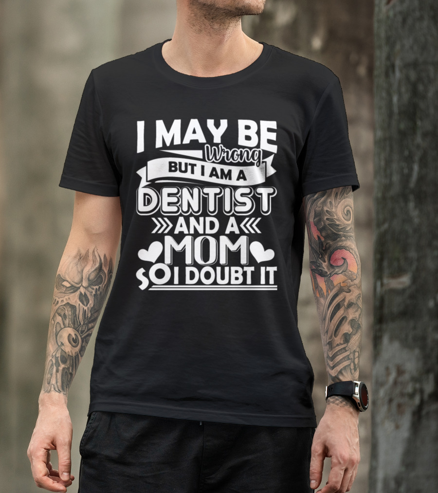 I May Be Wrong But I Am A Dentist And A Mom So I Doubt It T-Shirt