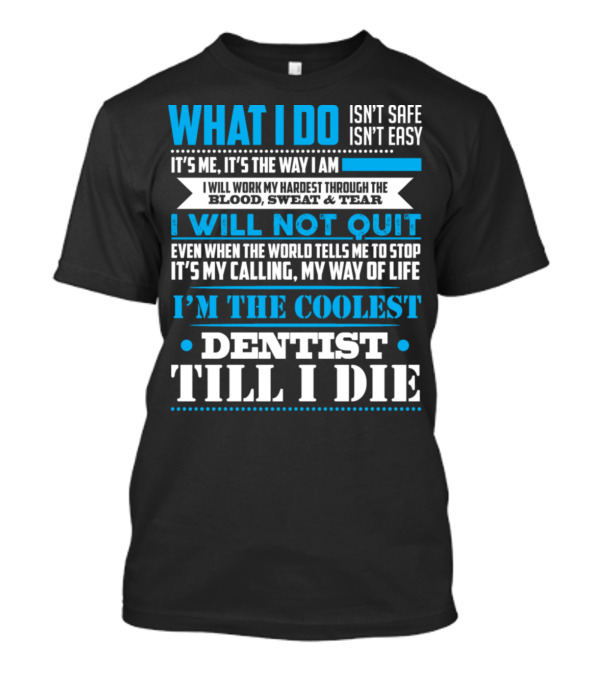 What I Do Isn't Safe Or Easy It's Me I Will Work My Hardest I Will Not Quit Even When The World Tells Me To Stop My Calling My Way Of Life I'm The Coolest Dentist Till I Die T-Shirt
