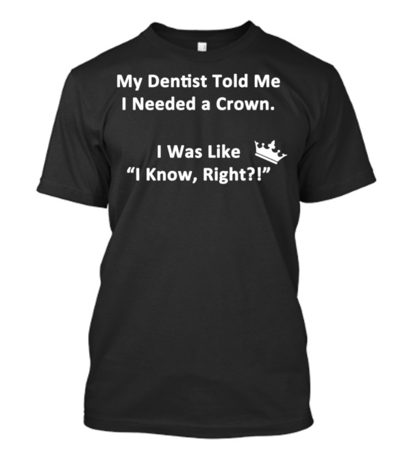 My Dentist Told Me I Needed A Crown I Was Like I Know Right? T-Shirt