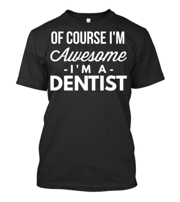 Of Course I'm Awesome I'm A Dentist T-Shirt