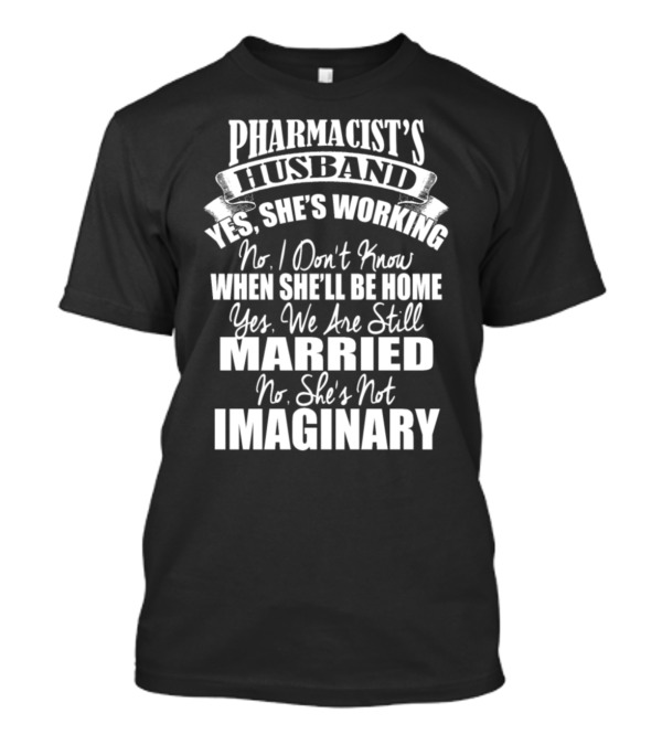 Pharmacist's Husband Yes She's Working No I Don't Know When She'll Be Home Yes We Are Still Married No She's Not Imaginary T-Shirt