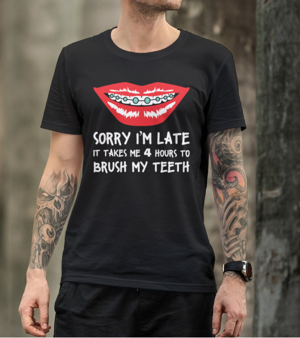 Sorry I’m Late It Takes Me 4 Hours To Brush My Teeth T-Shirt