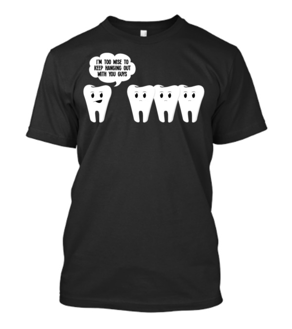 I'm Too Wise To Keep Hanging Out With You Guys Wisdom Teeth Humor T-Shirt