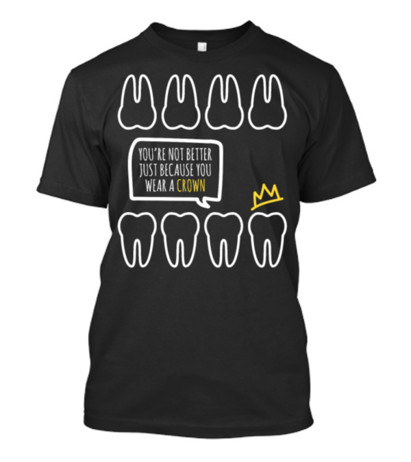 You're Not Better Just Because You Wear A Crown Dental Tooth T-Shirt