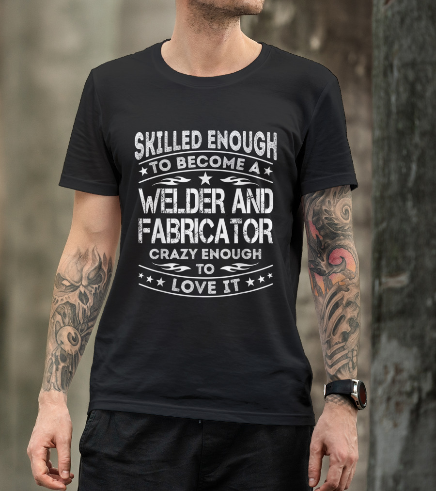 Skilled Enough To Become A Welder And Fabricator Crazy Enough To Love It T-Shirt