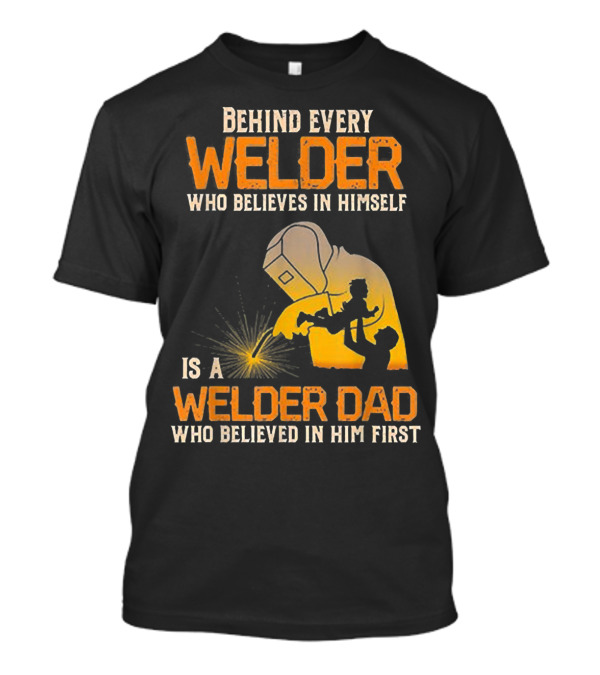 Behind Every Welder Who Believes In Himself Is A Welder Dad Who Believed In Him First T-Shirt