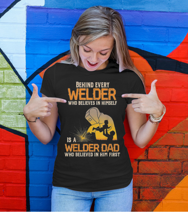 Behind Every Welder Who Believes In Himself Is A Welder Dad Who Believed In Him First T-Shirt