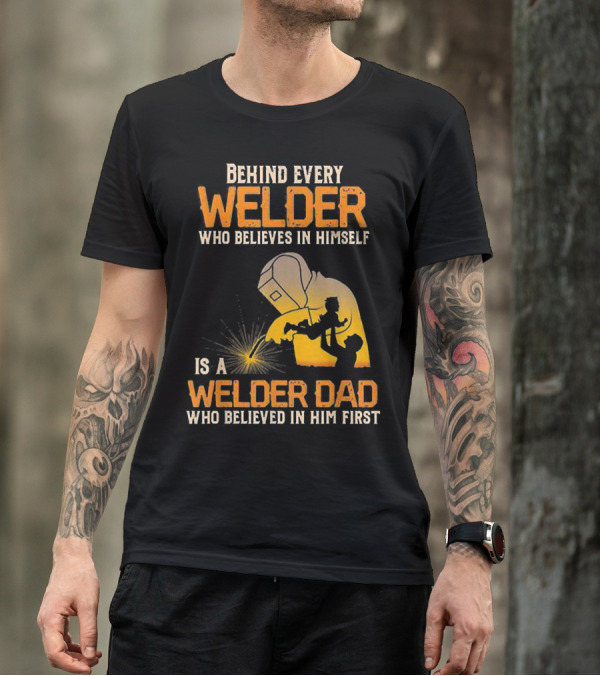 Behind Every Welder Who Believes In Himself Is A Welder Dad Who Believed In Him First T-Shirt