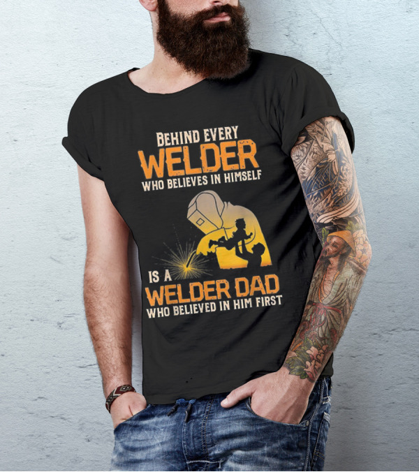 Behind Every Welder Who Believes In Himself Is A Welder Dad Who Believed In Him First T-Shirt