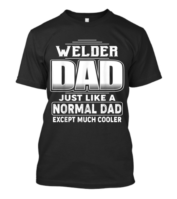Welder Dad Just Like A Normal Dad Except Much Cooler T-Shirt