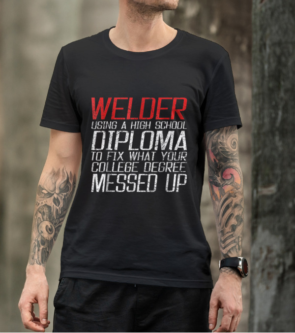 Welder Using High School Diploma To Fix What Your College Degree Messed Up T-Shirt