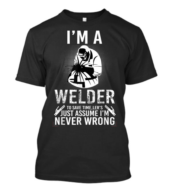 I'm A Welder Let's Just Assume I'm Never Wrong Funny Welder T-Shirt