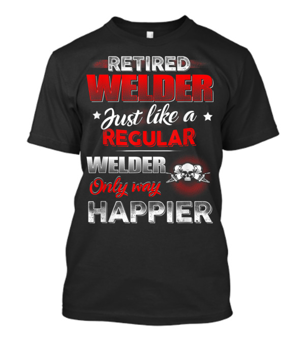 Retired Welder Just Like A Regular Welder Only Way Happier T-Shirt