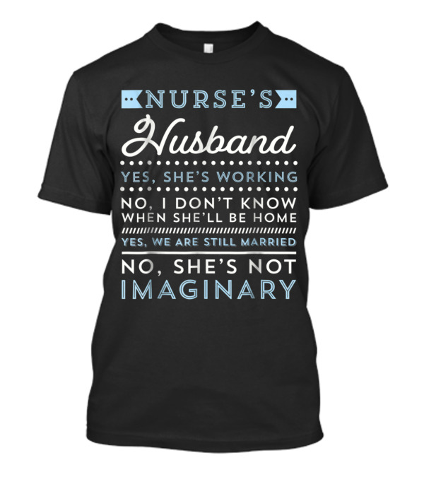 Nurse's Husband Yes She's Working No I Don't Know When She'll Be Home Yes We Are Still Married No She's Not Imaginary T-Shirt