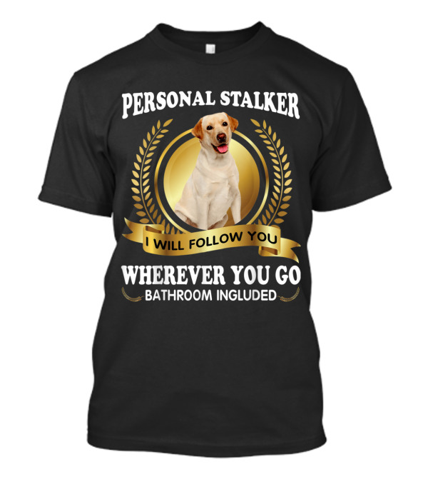 Personal Stalker Labrador I Will Follow You Wherever You Go Bathroom Included T-Shirt