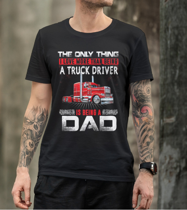 The Only Thing I Love More Than Being A Truck Driver Is Being A Dad T-Shirt