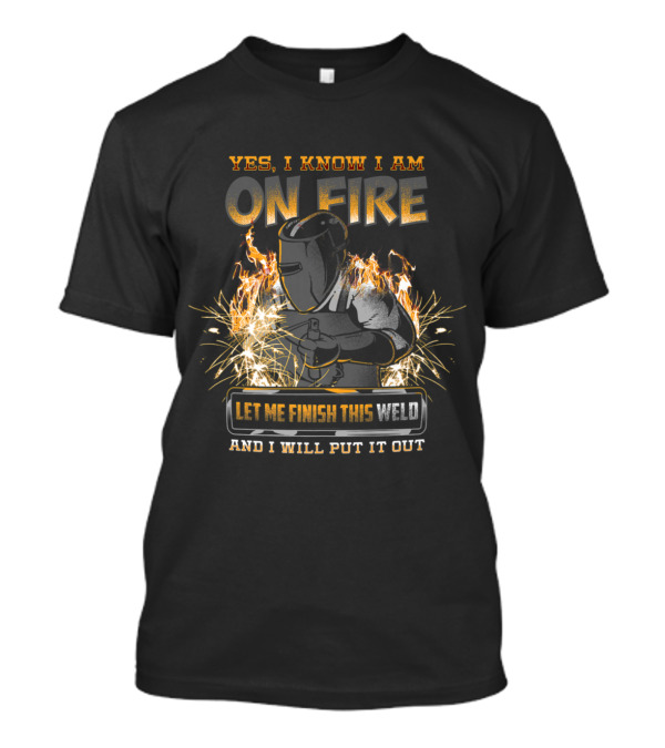 Yes, I Know I Am On Fire Let Me Finish This Weld And I Will Put It Out T-Shirt