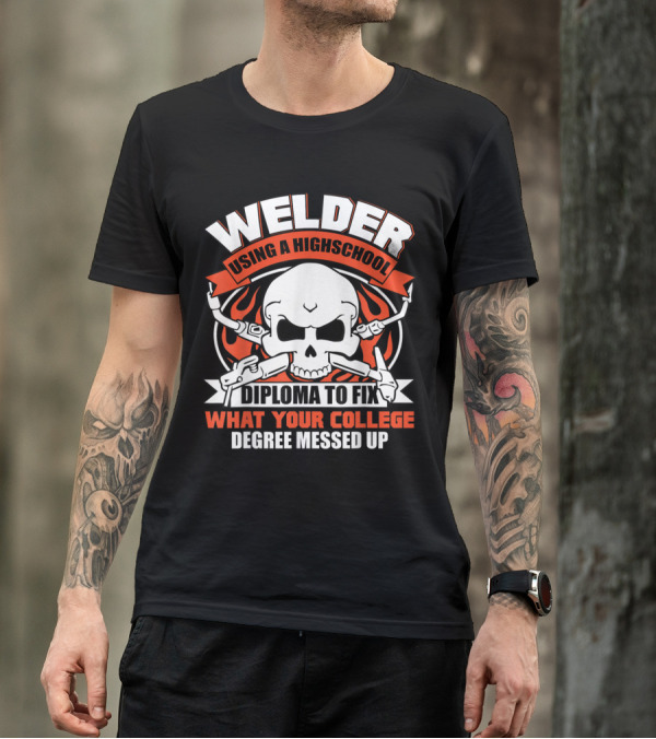 Welder Using A High School Diploma To Fix What Your College Degree Messed Up Skull And Tools T-Shirt