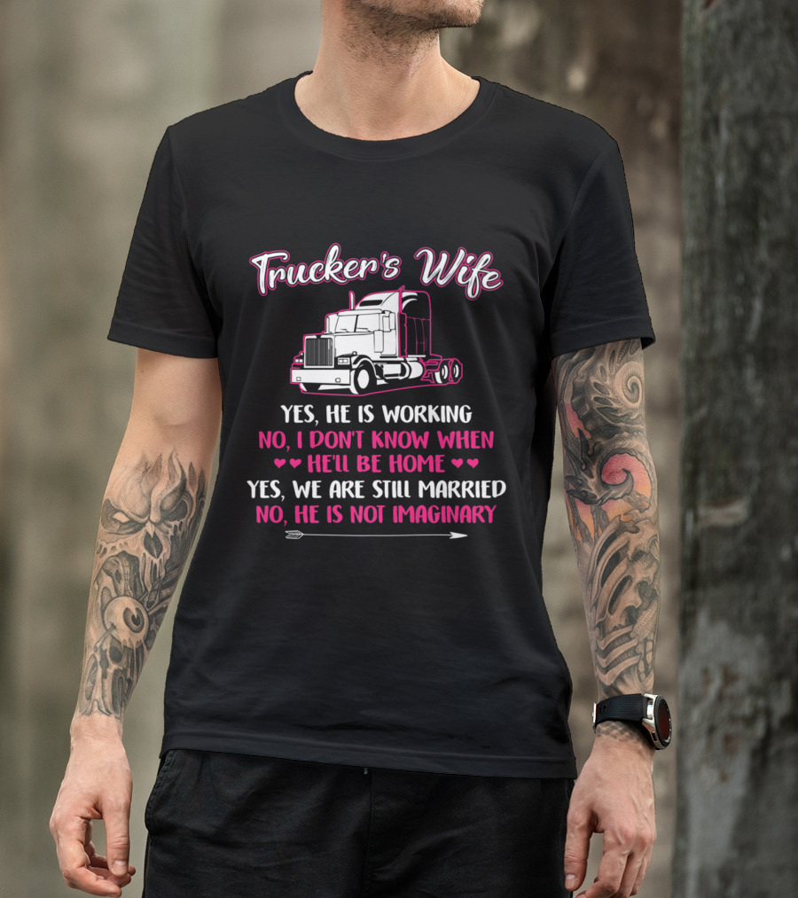 Trucker's Wife Yes He Is Working No I Don't Know When He'll Be Home Yes We Are Still Married No He Is Not Imaginary Truck Driver T-Shirt