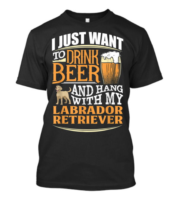 I Just Want To Drink Beer And Hang With My Labrador Retriever T-Shirt