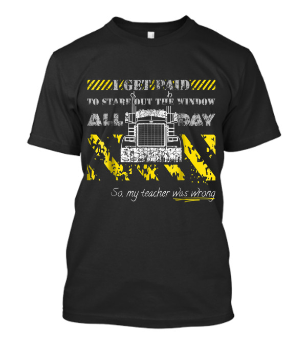 Funny Trucker Quote I Get Paid To Stare Out The Window All Day, So My Teacher Was Wrong With Truck T-Shirt