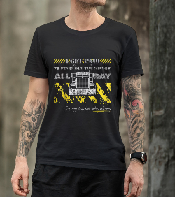 Funny Trucker Quote I Get Paid To Stare Out The Window All Day, So My Teacher Was Wrong With Truck T-Shirt
