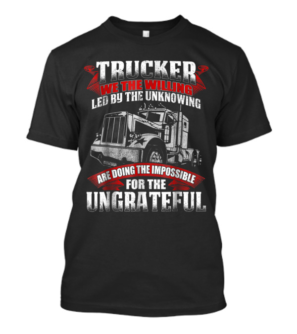 Trucker We The Willing Led By The Unknowing Are Doing The Impossible For The Ungrateful T-Shirt