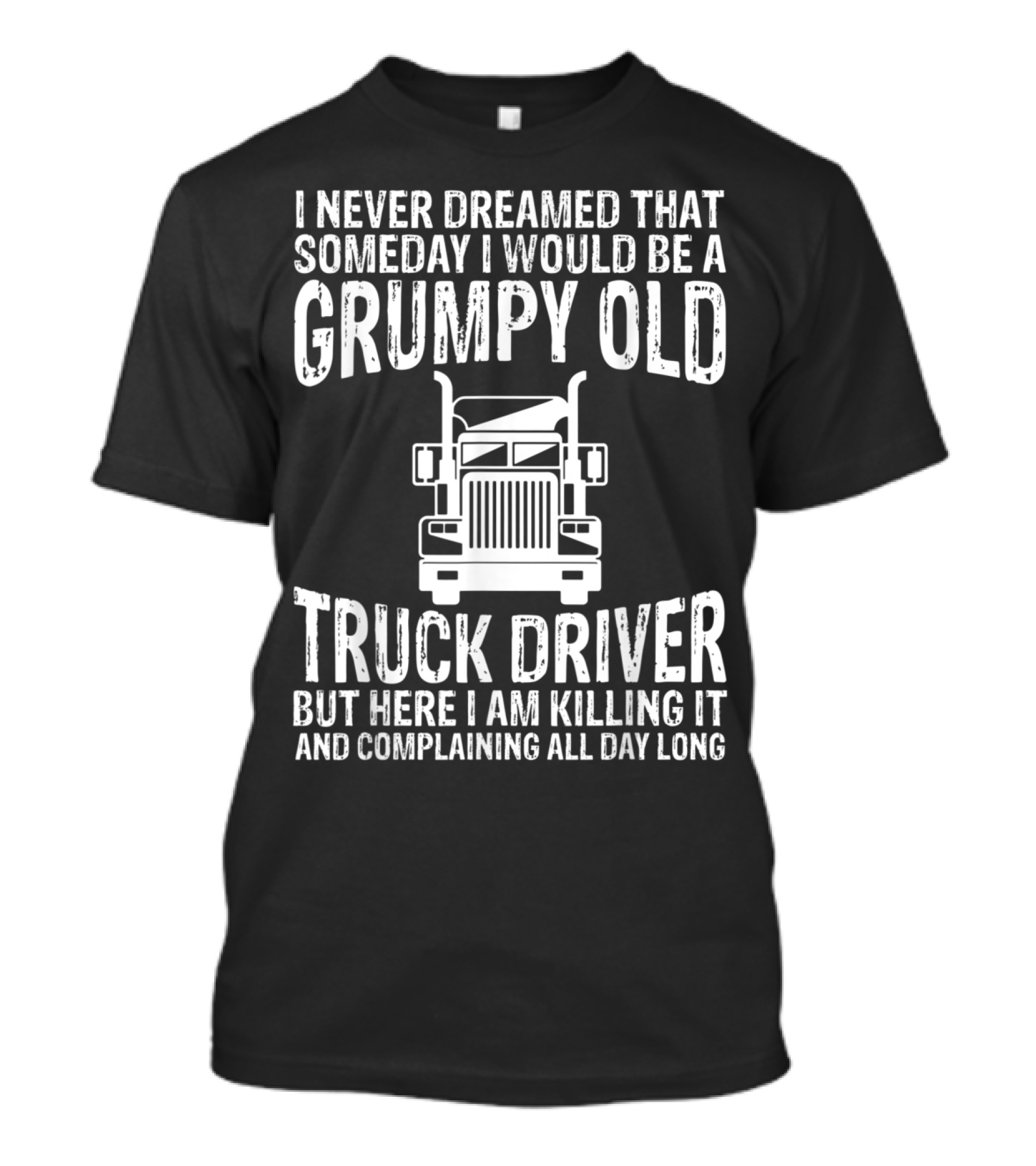 I Never Dreamed Someday I Would Be A Grumpy Old Truck Driver Killing It And Complaining All Day Long T-Shirt