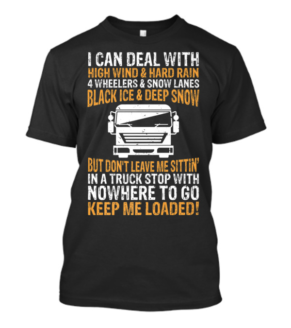 I Can Deal With High Wind Hard Rain 4 Wheelers Snow Lanes Black Ice Deep Snow But Don't Leave Me Sittin' In A Truck Stop Nowhere To Go Keep Me Loaded T-Shirt