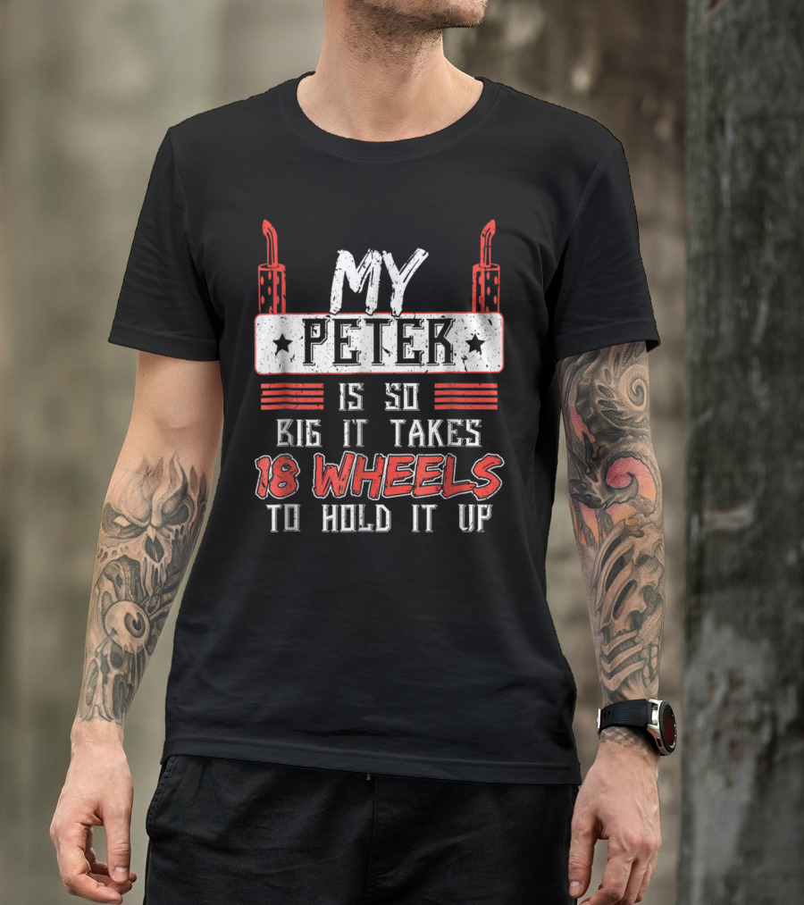 My Peter Is So Big It Takes 18 Wheels To Hold It Up T-Shirt