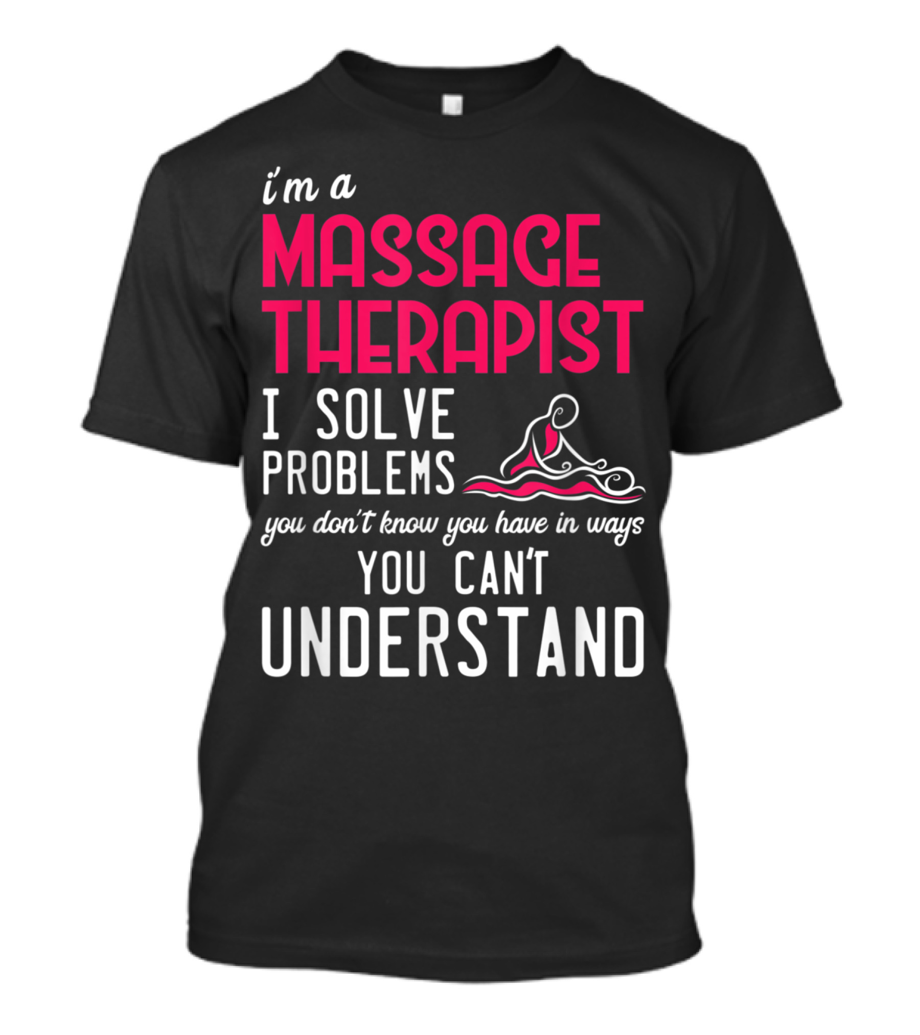 I'm A Massage Therapist I Solve Problems You Don't Know You Have In Ways You Can't Understand T-Shirt