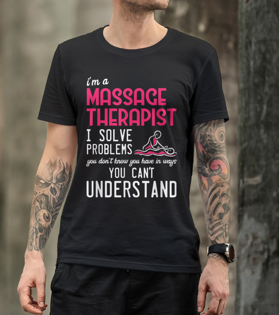 I'm A Massage Therapist I Solve Problems You Don't Know You Have In Ways You Can't Understand T-Shirt