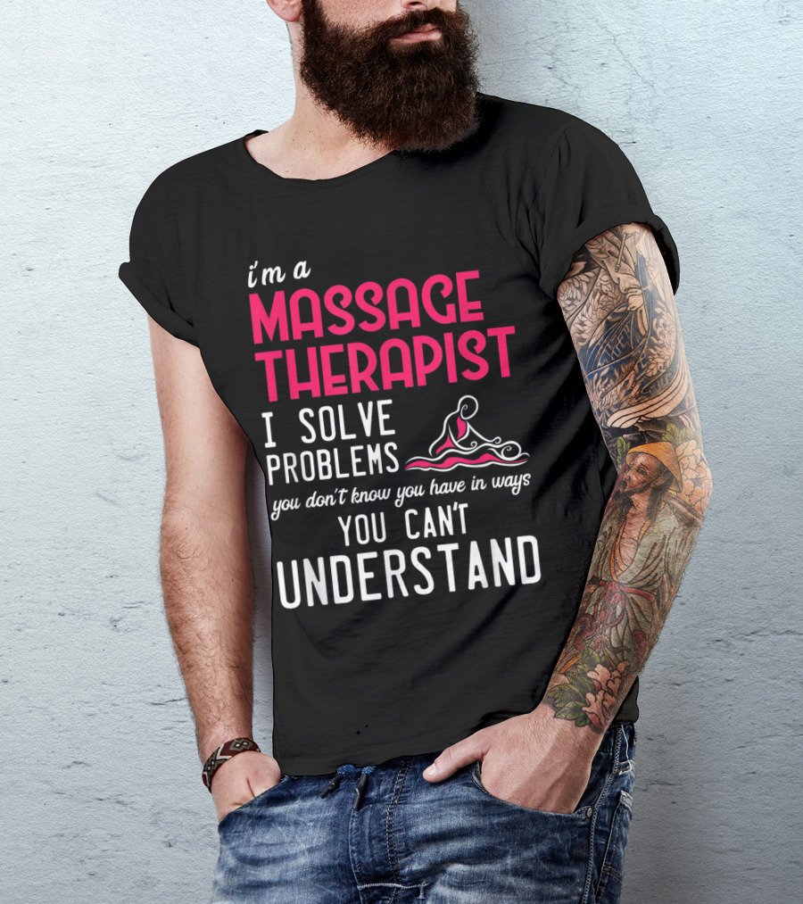 I'm A Massage Therapist I Solve Problems You Don't Know You Have In Ways You Can't Understand T-Shirt