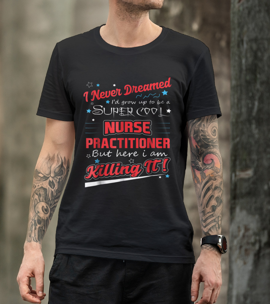 I Never Dreamed I'd Grow Up To Be A Super Cool Nurse Practitioner But Here I Am Killing It T-Shirt