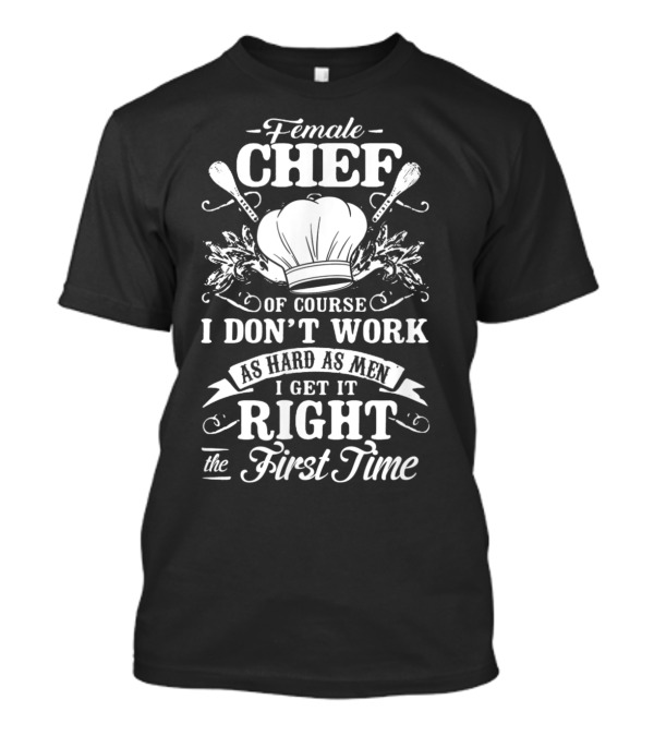Female Chef Of Course I Don't Work As Hard As Men I Get It Right The First Time T-Shirt