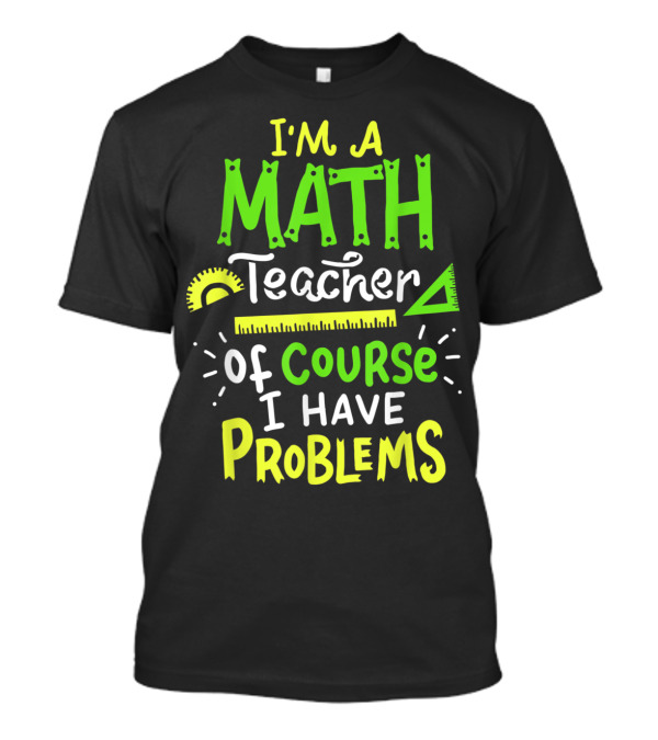 I'm A Math Teacher Of Course I Have Problems T-Shirt