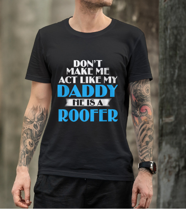 Don't Make Me Act Like My Daddy He Is A Roofer T-Shirt