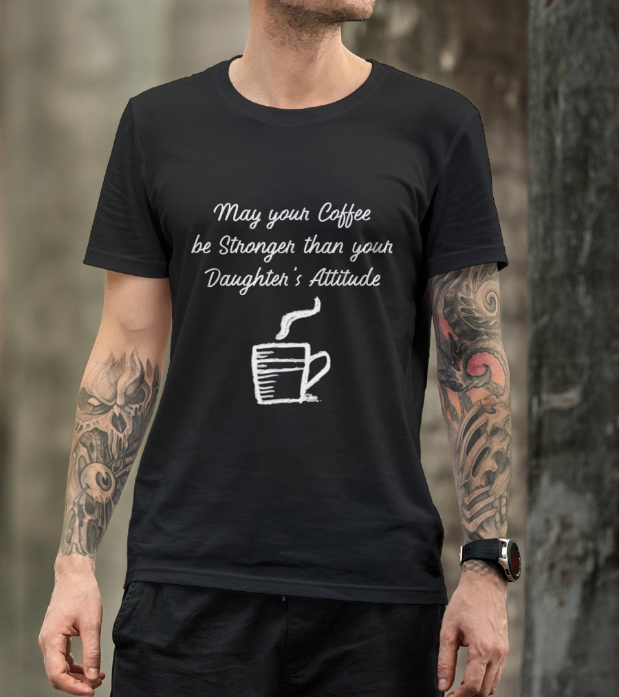 May Your Coffee Be Stronger Than Your Daughter's Attitude With Steaming Cup T-Shirt
