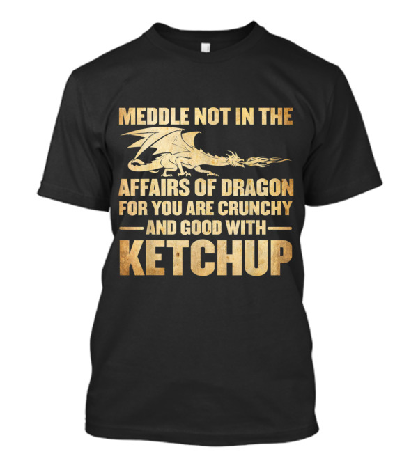 Meddle Not In The Affairs Of Dragons For You Are Crunchy And Good With Ketchup T-Shirt