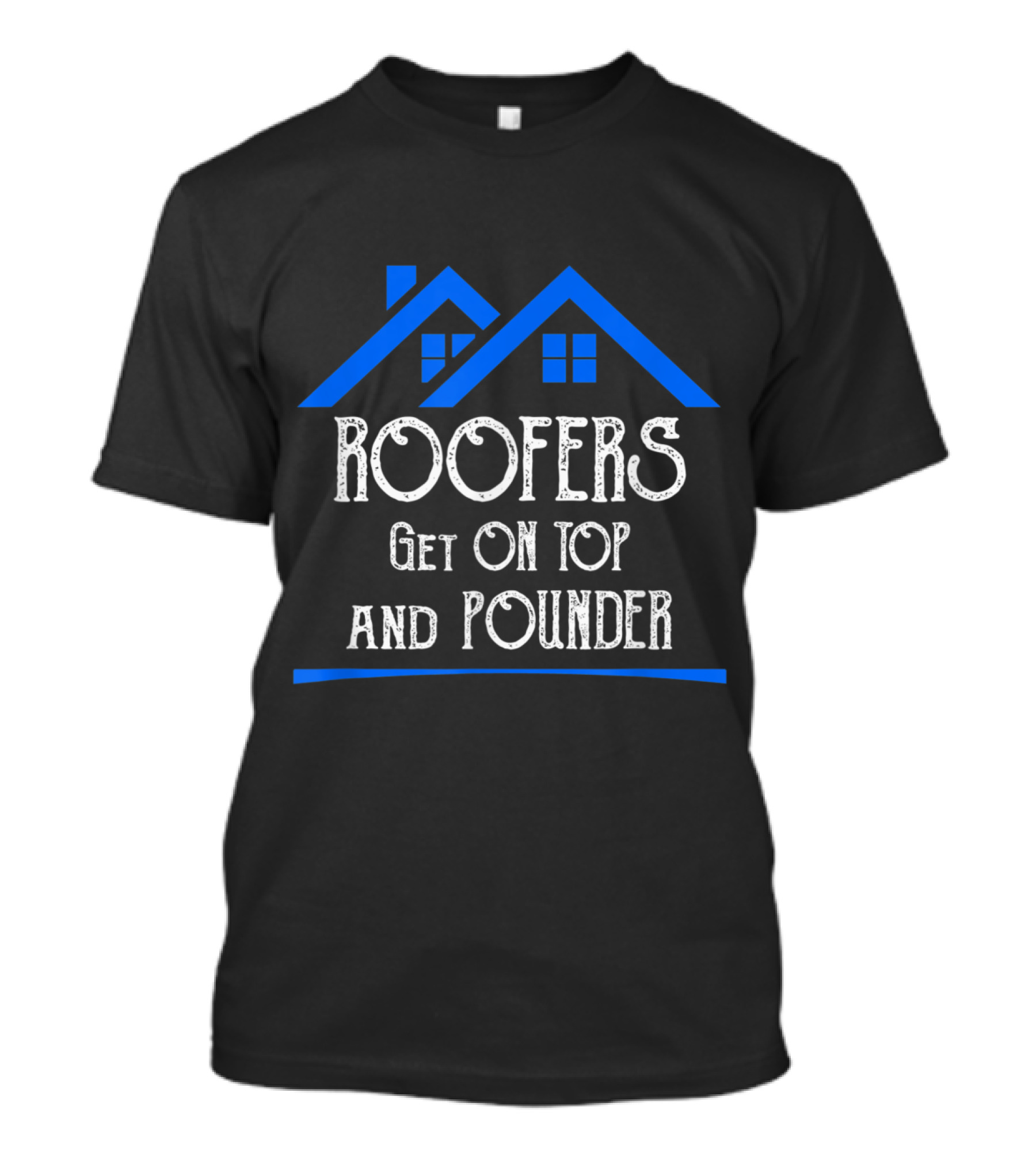 Roofers Get On Top And Pounder Funny Roofing Cont With Blue House T-Shirt