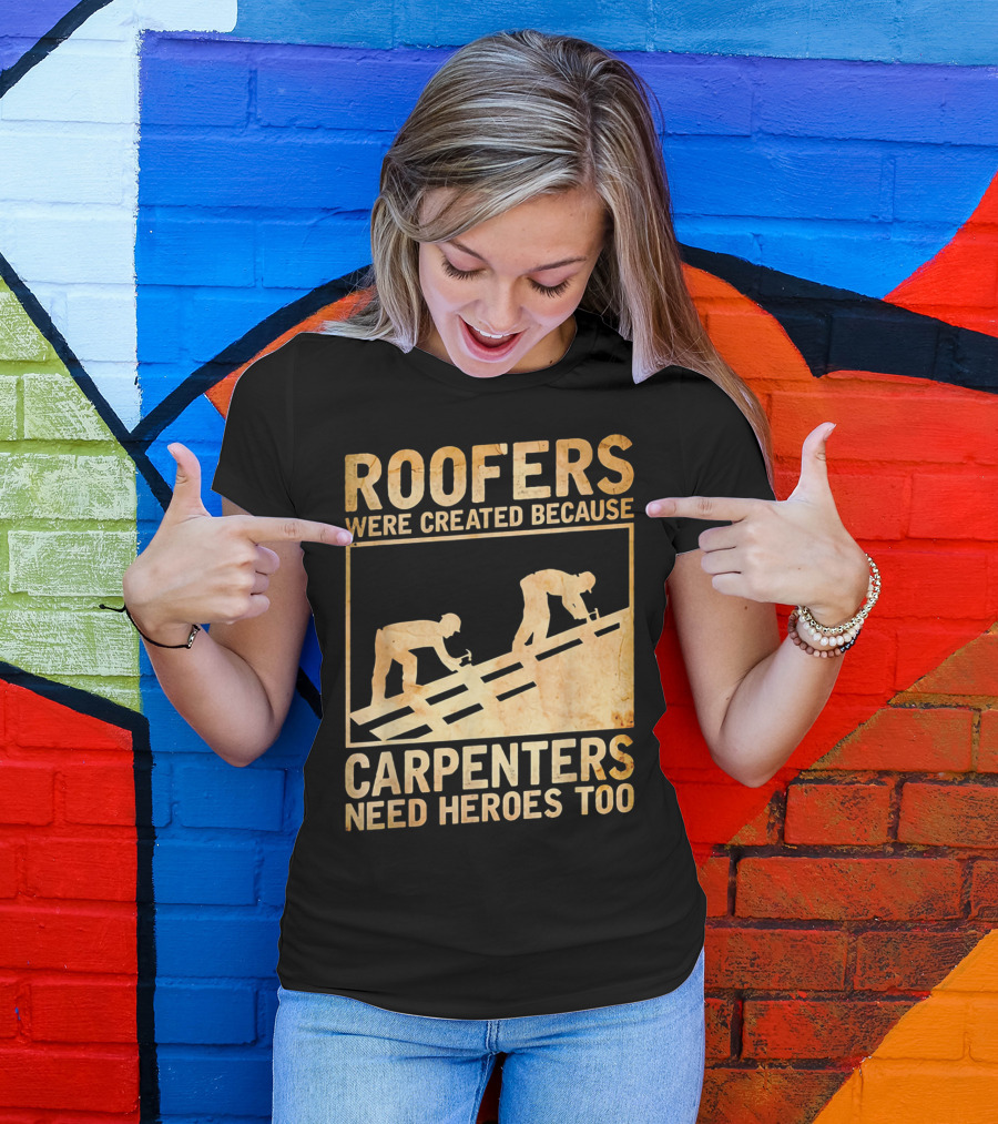 Roofers Were Created Because Carpenters Need Heroes Too T-Shirt