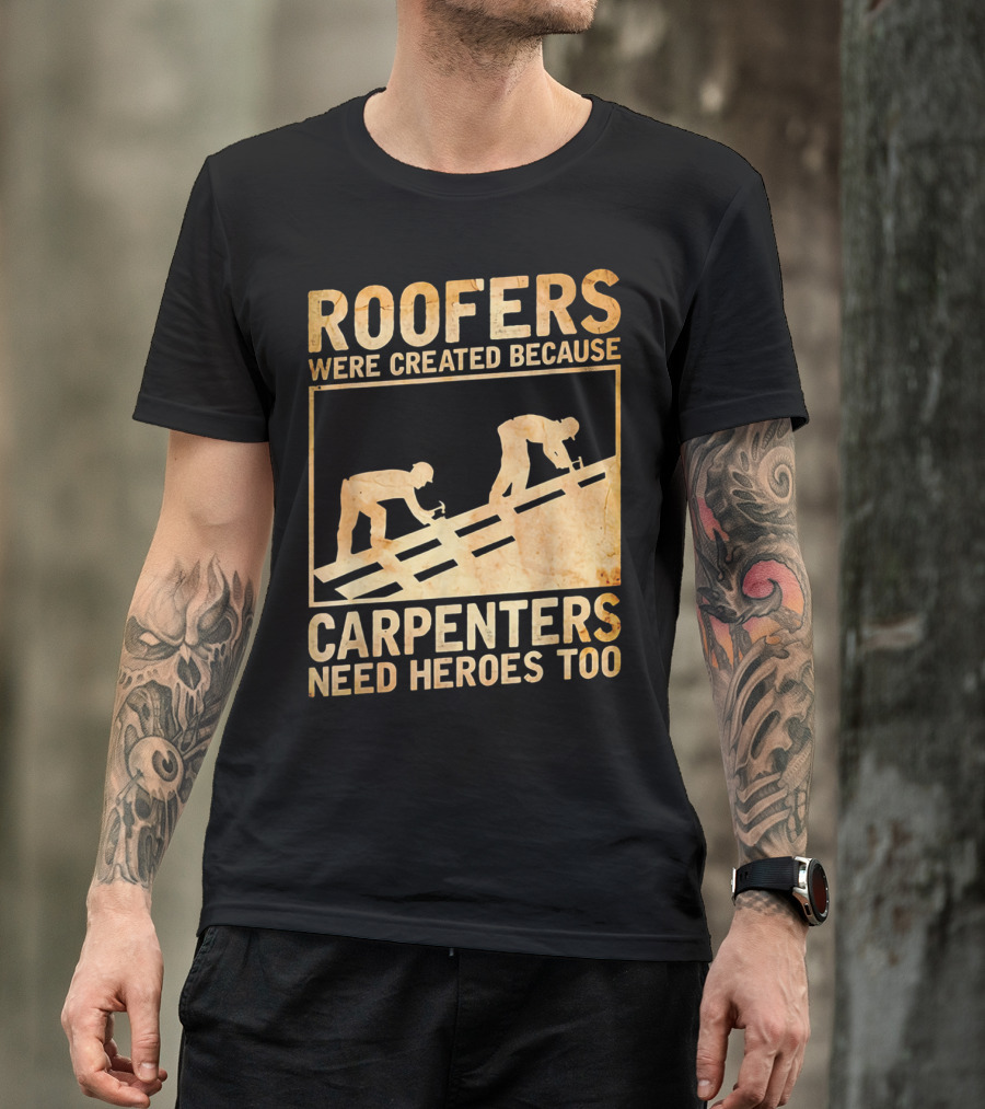 Roofers Were Created Because Carpenters Need Heroes Too T-Shirt
