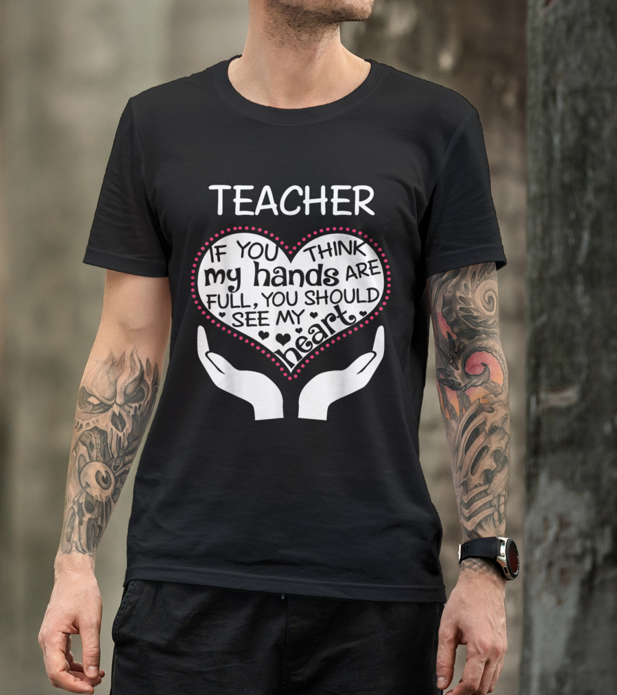 Teacher If You Think My Hands Are Full You Should See My Heart T-Shirt