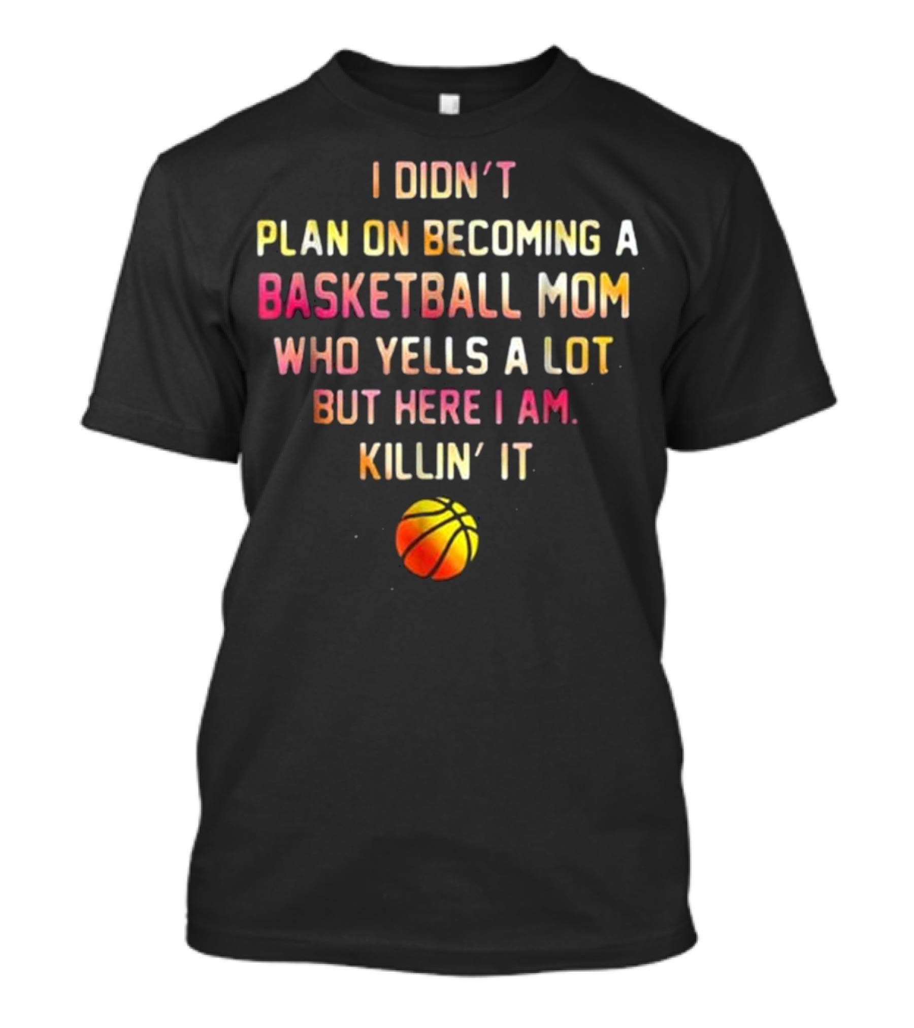 I Didn't Plan On Becoming A Basketball Mom Who Yells A Lot But Here I Am Killin' It T-Shirt