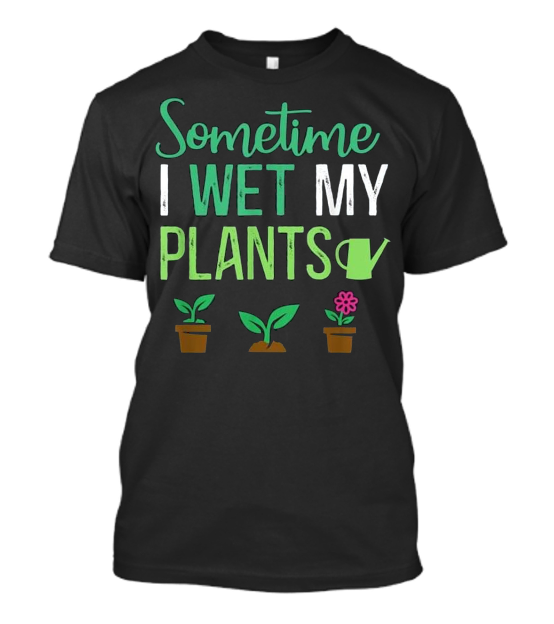 Sometime I Wet My Plants Watering Humor With Flower And Garden T-Shirt