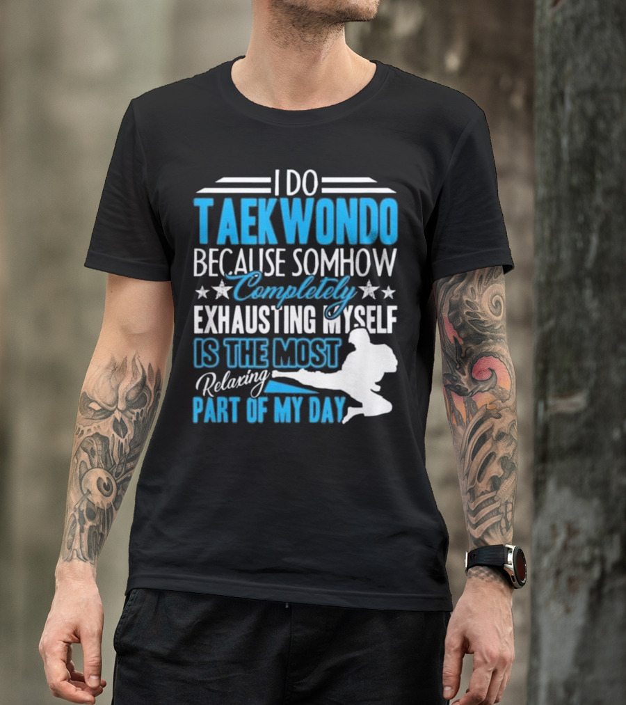 I Do Taekwondo Because Somehow Completely Exhausting Myself Is The Most Relaxing Part Of My Day T-Shirt