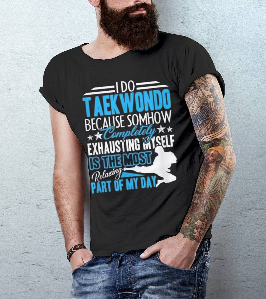 I Do Taekwondo Because Somehow Completely Exhausting Myself Is The Most Relaxing Part Of My Day T-Shirt