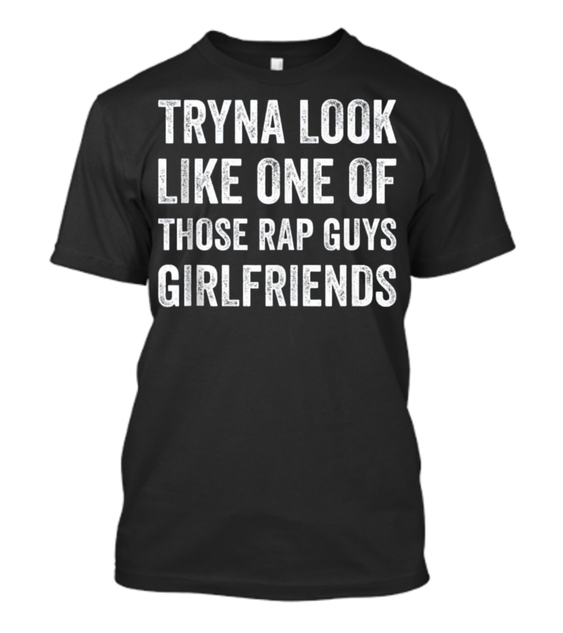 Tryna Look Like One Of Those Rap Guys Girlfriends T-Shirt