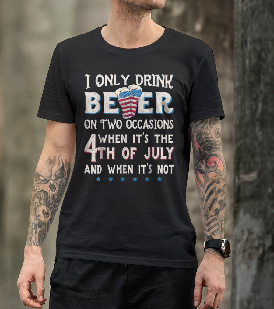 I Only Drink Beer On Two Occasions When It's The 4th Of July And When It's Not Patriotic Party Humor T-Shirt
