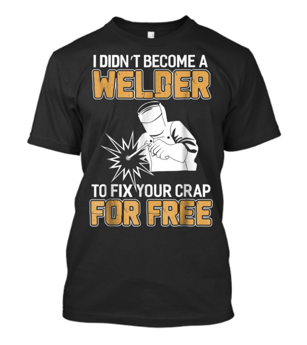 I Didn't Become A Welder To Fix Your Crap For Free Welder Clothing T-Shirt